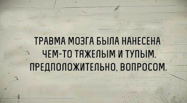 ТРАВМА МОЗГА БЫЛА НАНЕСЕНА ЧЕМ ТО ТЯЖЕПЫМ И ТУПЫМ ПРЕДПОПОЖИТЕПЬНО ВОПРОЕОМ