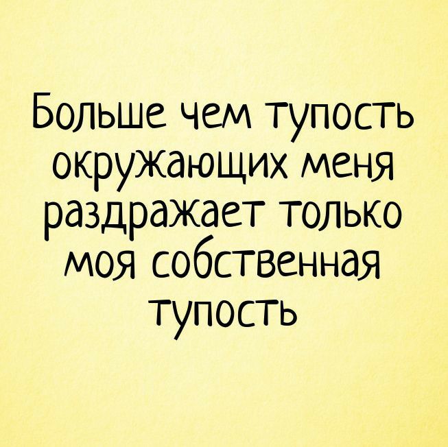Больше чем тупость окружающих меня раздражает только моя собственная тупость