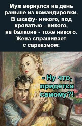 Муж вернулся на день раньше из командировки В шкафу никого под кроватью никого на балконе тоже НИКОГО Жена спрашивает С сарказмом