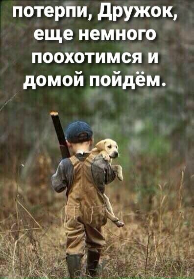 потеріш дружок еще немного поохотимся и домой пойдём