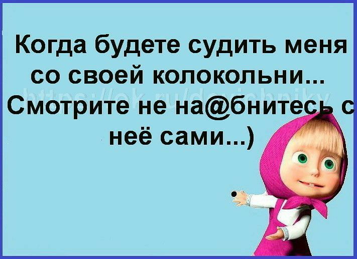 Когда будете судить меня со своей колокольни Смотрите не набните