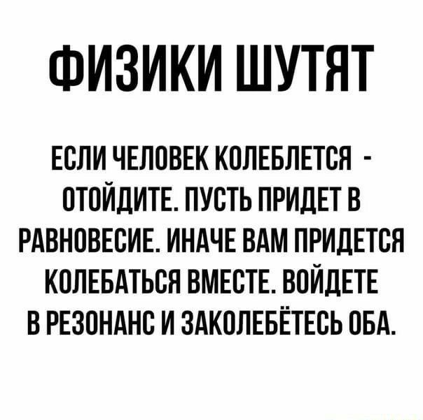 ФИЗИКИ ШУТЯТ ЕСЛИ ЧЕЛОВЕК КОЛЕБЛЕТСН СТСИДИТЕ ПУСТЬ ПРИДЕТ В РАВНОВЕСИЕ ИНАЧЕ ВАМ ПРИДЕТСЯ КСЛЕБАТЬСЯ ВМЕСТЕ ВСИДЕТЕ В РЕЗОНАНС И ЗАКСЛЕБЁТЕСЬ СБА