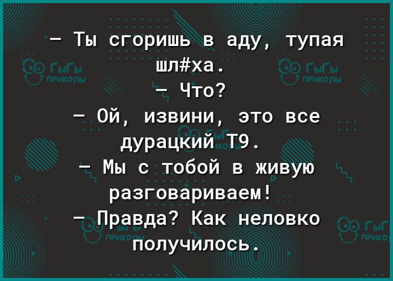 Ты сгоришь в аду тупая шпха Что Ой извини это все дурацкий Т9 Мы с тобой в живую разговариваем Правда Как неловко получилось