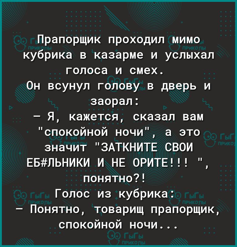 Прапорщик проходил мимо кубрика в казарме и услыхал голоса и смех Он всунуп голову в дверь и заорал Я кажется сказал вам спокойной ночи а это значит ЗАТКНИТЕ СВОИ ЕБЛЬНИКИ И НЕ ОРИТЕ понятно Голос из кубрика Понятно товарищ прапорщик спокойной ночи