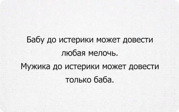 Бабу до исгерики может довесги любая мелочь Мужика до истерики может довесги только баба