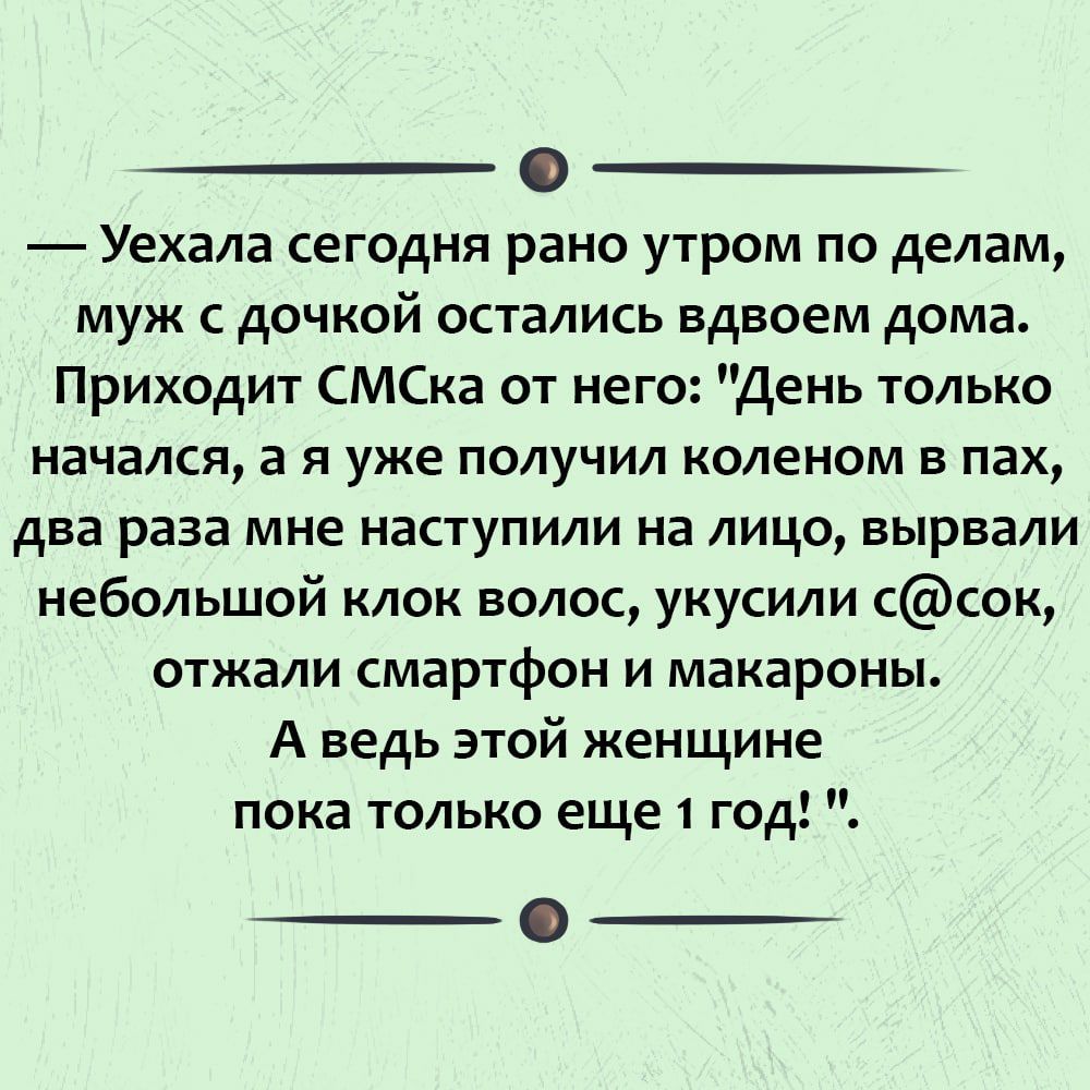 Уехала сегодня рано утром по делам муж с дочкой остались вдвоем дома  Приходит СМСка от него День только начался а я уже получил коленом в пах  два раза мне наступили на лицо