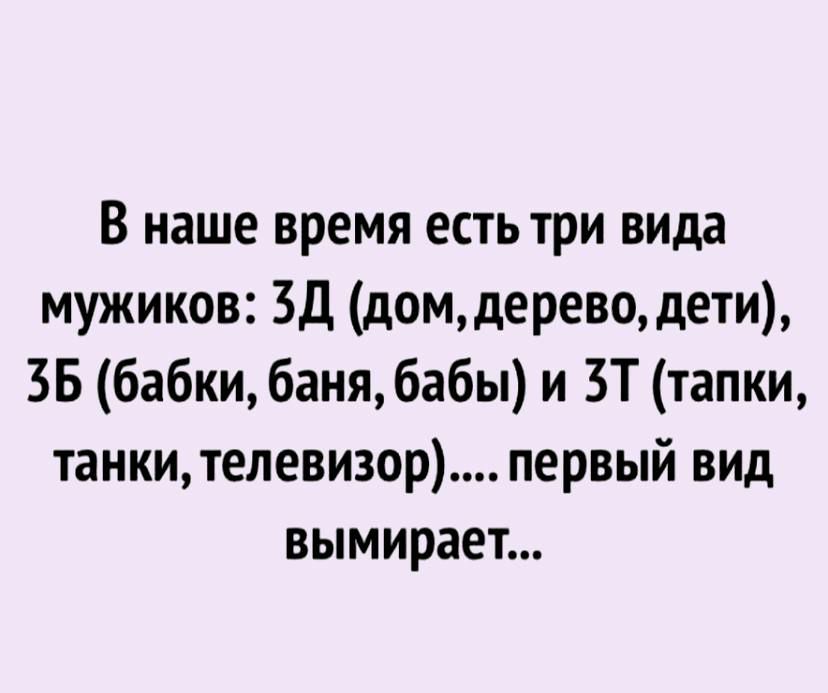 В наше время есть три вида мужиков ЗД домдерево дети 35 бабки баня бабы и ЗТ тапки танкителевизор первый вид вымирает