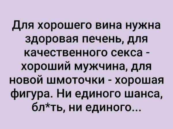 Для хорошего вина нужна здоровая печень для качественного секса хороший мужчина для новой шмоточки хорошая фигура Ни единого шанса блть ни единого