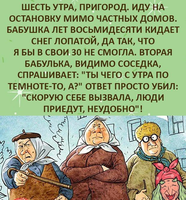 ШЕСТЬ УТРА ПРИГОРОД ИДУ НА ОСТАНОВКУ МИМО ЧАСТНЫХ ДОМОВ БАБУШКА ЛЕТ ВОСЬМИДЕСЯТИ КИДАЕТ СНЕГ ЛОПАТОЙ ДА ТАК ЧТО Я БЫ В СВОИ 30 НЕ СМОГЛА ВТОРАЯ БАБУЛЬКА ВИДИМО СОСЕДКА СПРАШИВАЕТ ТЫ ЧЕГО С УТРА ПО ТЕМНОТЕ ТО А ОТВЕТ ПРОСТО УБИЛ СКОРУЮ СЕБЕ ВЫЗВАЛА ЛЮДИ ПРИЕДУТ НЕУДОБНО у г