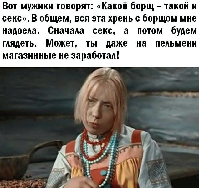 Вот мужики говорят Какой борщ такой и секс В общем вся эта хрень с борщом мне надоеда Сначада секс а потом будем гдядеть Может ты даже на педьмени магазинные не заработал