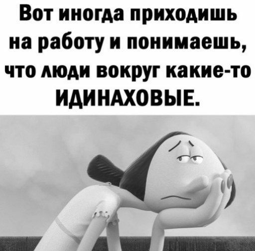 Вот иногда приходишь на работу и понимаешь что люди вокруг какие то иди НАХОВЫЕ