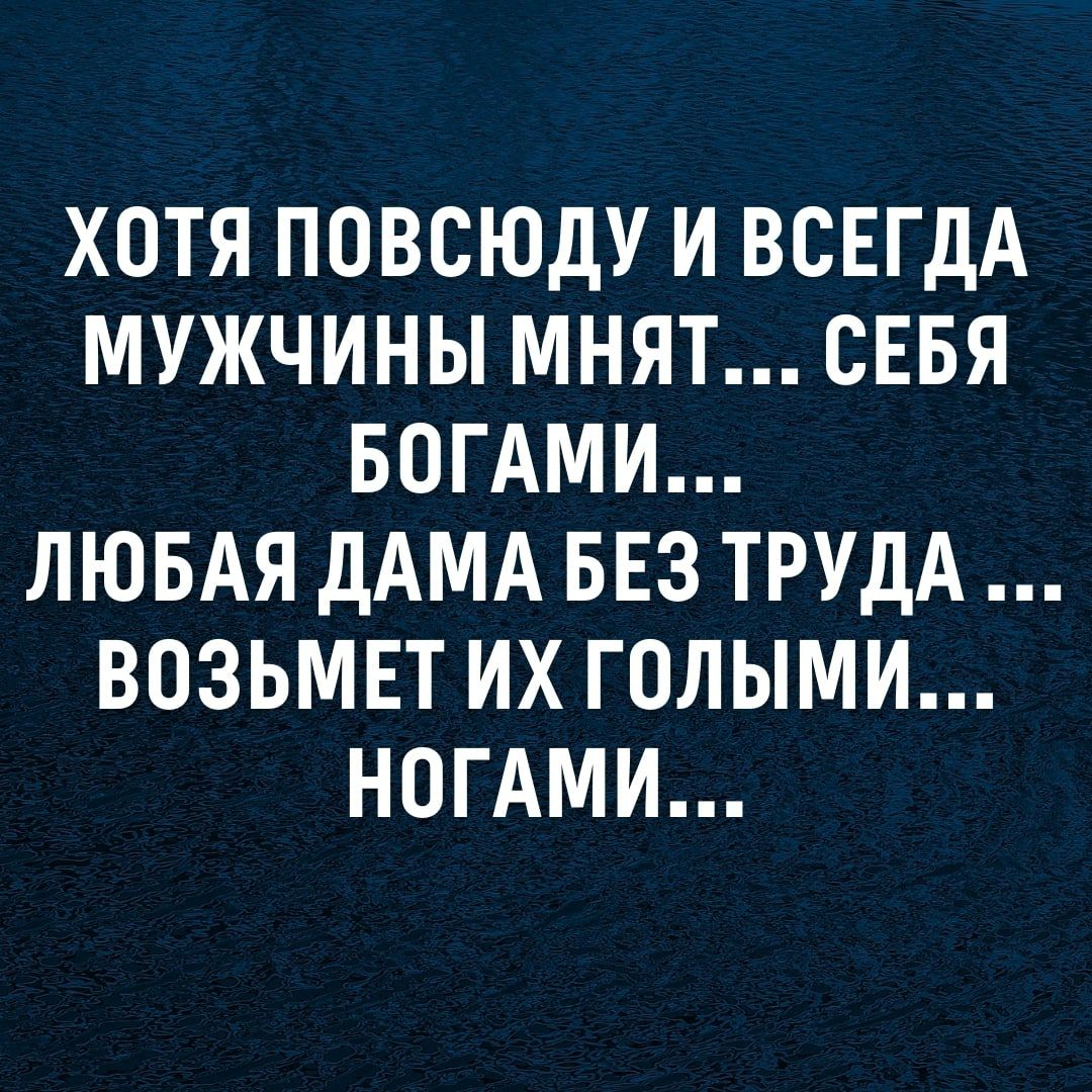 ХОТЯ ПОВСЮДУ И ВСЕГДА МУЖЧИНЫ МНЯТ СЕБЯ БОГАМИ ЛЮБАЯ ДАМА БЕЗ ТРУДА ВОЗЬМЕТ ИХ ГОЛЫМИ НОГАМИ
