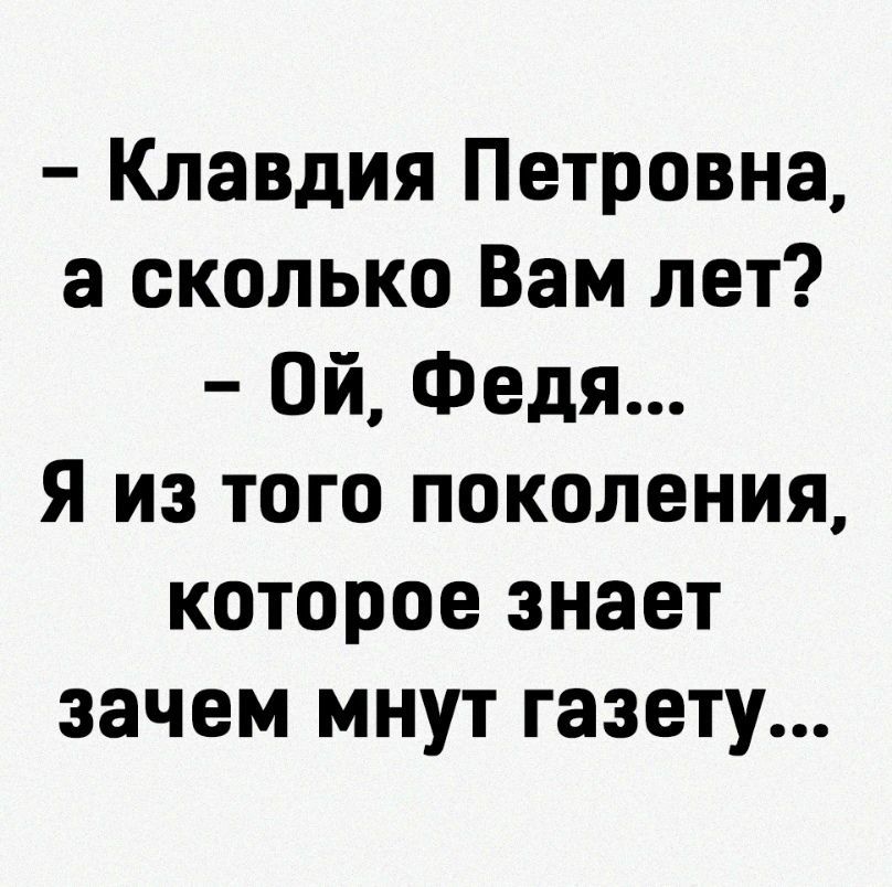 Клавдия Петровна а сколько Вам лет Ой Федя Я из того поколения которое знает зачем мнут газету