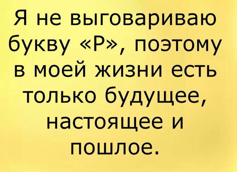 Я не выговариваю букву Р поэтому в моей жизни есть только будущее настоящее и пошлое