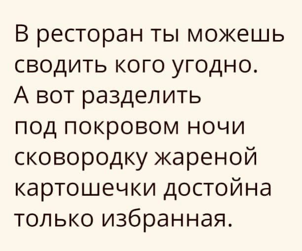 В ресторан ты можешь сводить кого угодно А вот разделить под покровом ночи сковородку жареной картошечки достойна только избранная