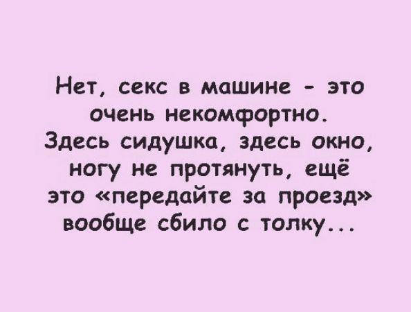 Нет, секс в машине  это очень некомфортно. Здесь сидушка, здесь окно, ногу не протянуть, ещё это «передайте за проезд» вообще сбило с толку...