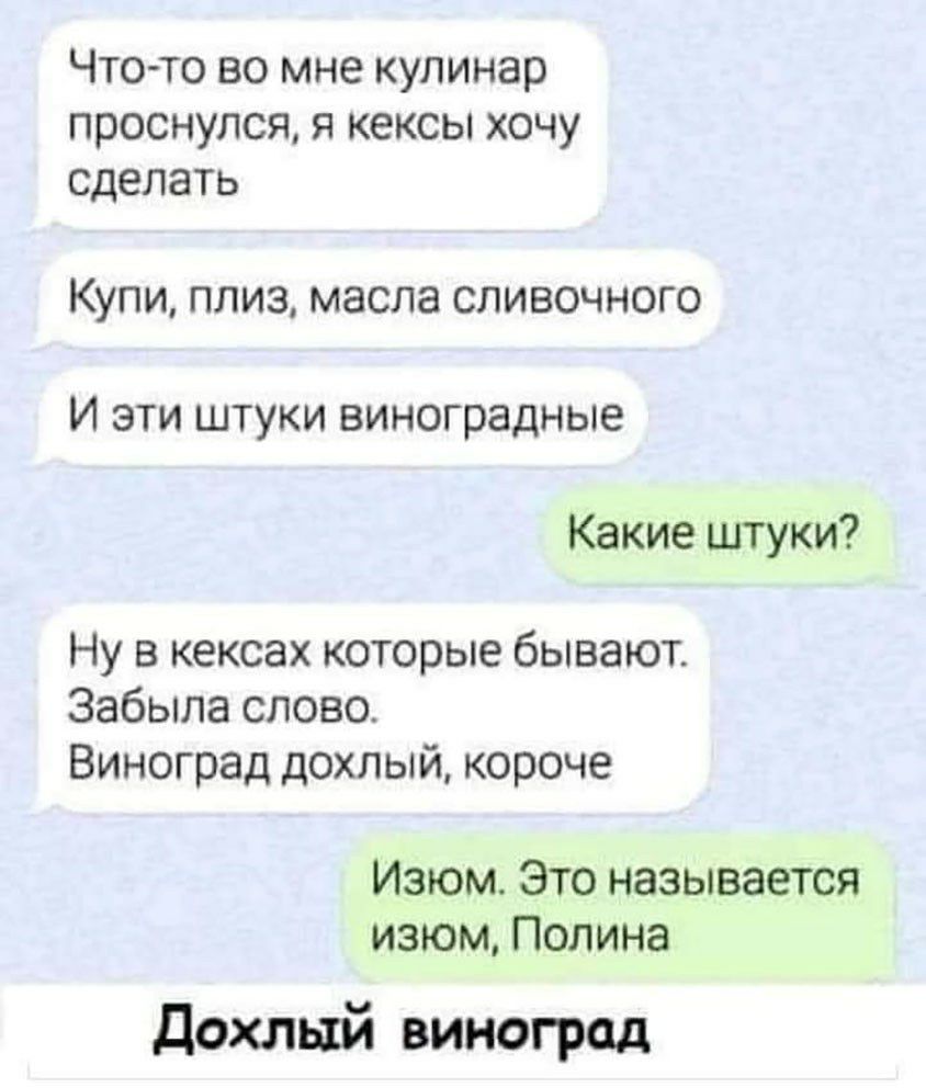 Чтото во мне кулинар проснулся, я кексы хочу сделать купи, плиз, масла сливочного и эти штуки виноградные какие штуки? Ну в кексах которые бывают. Забыла слово. Виноград дохлый, короче изюм. Это называется изюм, полина дохлый виноград