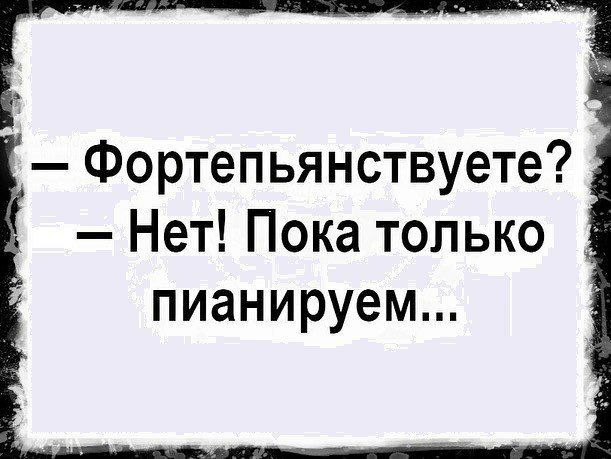 Фортепьянствуете Нет Пока только пианируем