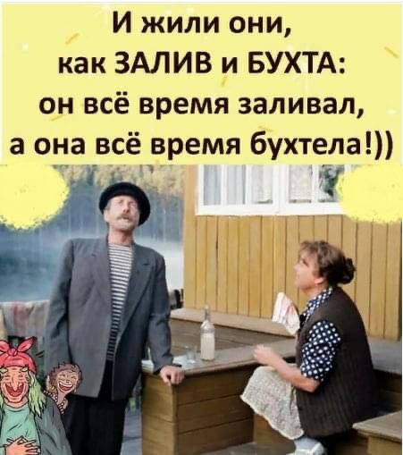 И жили они как ЗАЛИВ и БУХТА он всё время заливал а она _всё время бухтела у