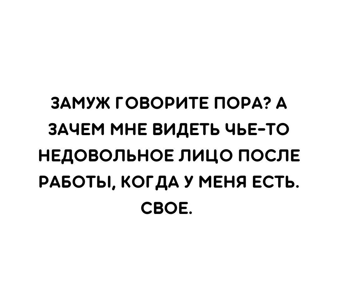 ЗАМУЖ ГОВОРИТЕ ПОРА А ЗАЧЕМ МНЕ ВИДЕТЬ ЧЬЕ ТО НЕДОВОЛЬНОЕ ЛИЦО ПОСЛЕ РАБОТЫ КОГДА У МЕНЯ ЕСТЬ СВОЕ