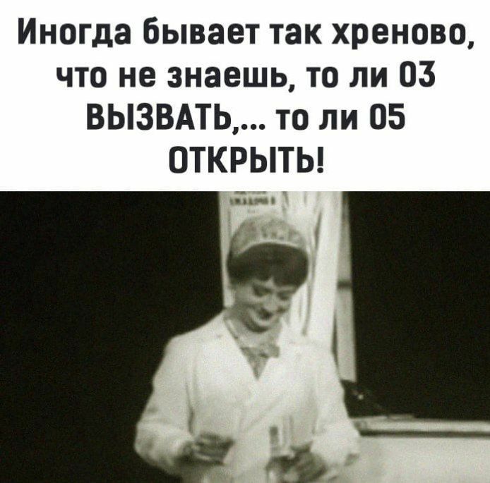 Иногда бывает так хреново что не знаешь то ли 03 ВЬЗВАТЬ то ли 05 ОТКРЫТЬ