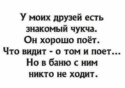 У моих друзей есть знакомый чукча Он хорошо поёт Что видит о том и поет Но в баню с ним никто не ходит