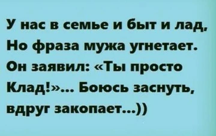 У нас в семье и быт и лад Но фраза мужа угнетает Он заявил Ты просто Клад Боюсь заснуть вдруг закопают