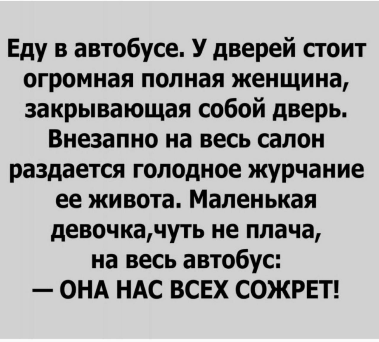 Еду в автобусе У дверей стоит огромная полная женщина закрывающая собой дверь Внезапно на весь салон раздается голодное журчание ее живота Маленькая девочкачуть не плача на весь автобус ОНА НАС ВСЕХ СОЖРЕТ