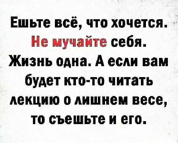 Ешьте всё что хочется Не иучайте себя Жизнь одна А если вам будет ито то читать лекцию о лишием весе то съешьте и его