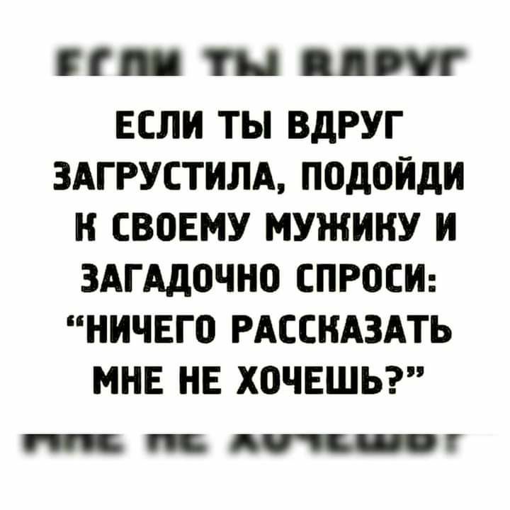 Г_ ЕСЛИ ты ВдРУГ ЗАГРУСТИЛА П0д0ИдИ И СВЕМУ МУЖИНУ И ЗАГАДПЧНО СПРОСИ НИЧЕГ0 РАССКАЗАТЬ МНЕ НЕ ХОЧЕШЬ тп