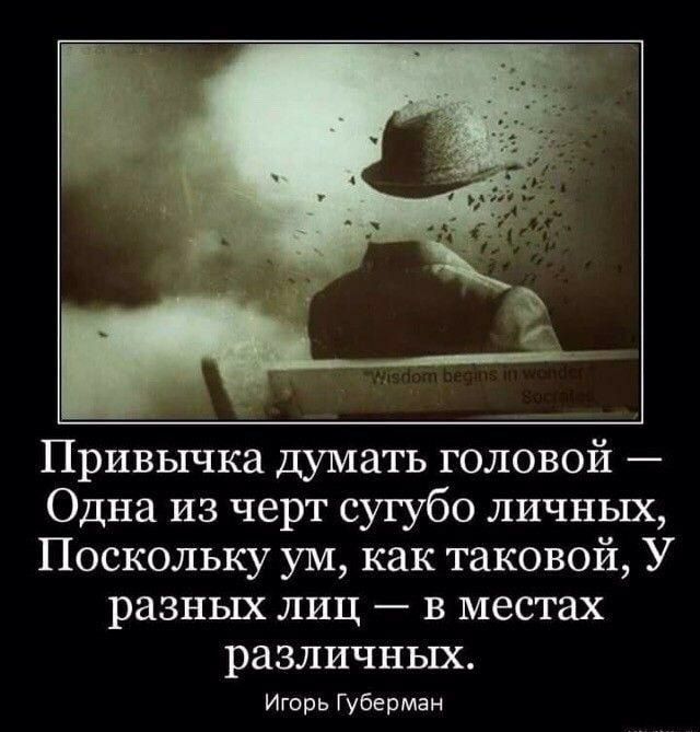 Привычка думать головой Одна из черт сугубо личных Поскольку ум как таковой У разных лиц в местах различных Игорь Губерман