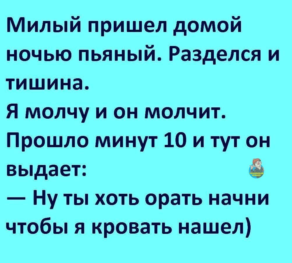 Милый пришел домой ночью пьяный Разделся и тишина Я молчу и он молчит Прошло минут 10 и тут он выдает Ну ты хоть орать начни чтобы я кровать нашел