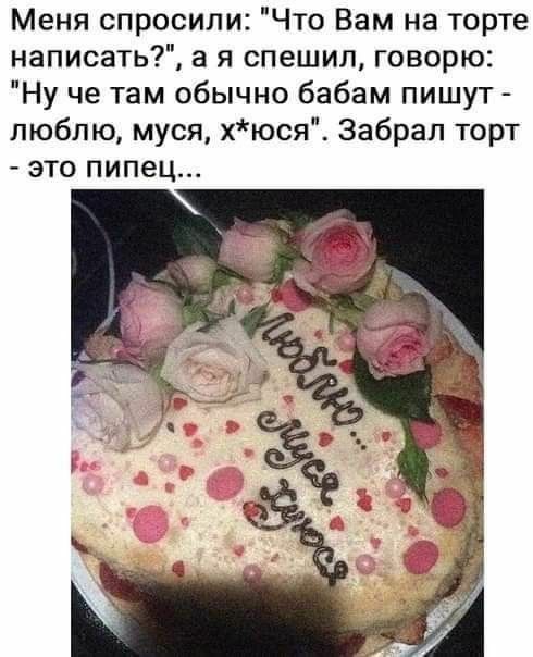 Меня спросили Что Вам на торте написать а я спешил говорю Ну че там обычно бабам пишут люблю муся хюся Забрал торт это пипец