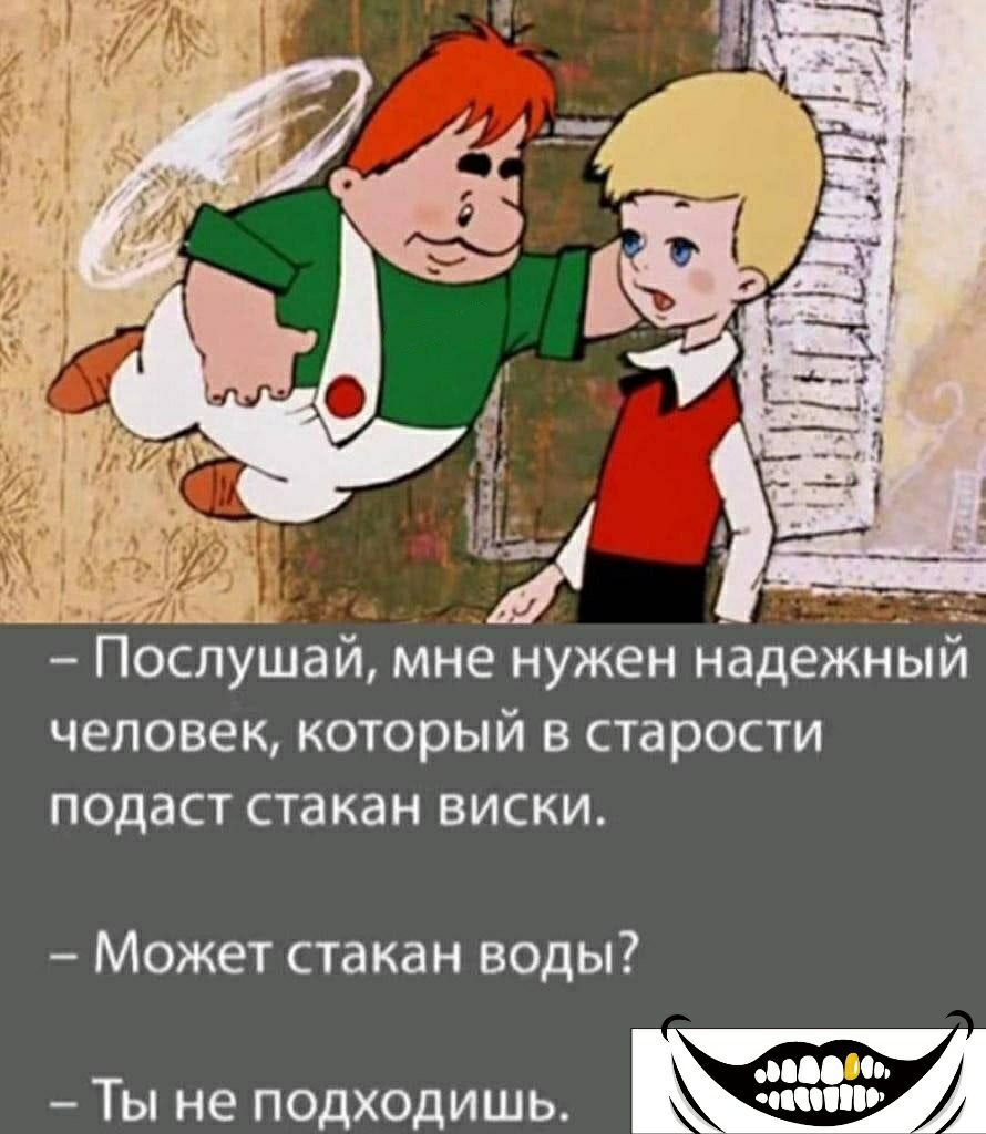 3 Послушай мне нужен Надежный ЧЕЛОВЕК КОТОРЫЙ В СТЗРОСТИ подаст стакан ВИСКИ Может стакан воды и Ты не псдхошлшь