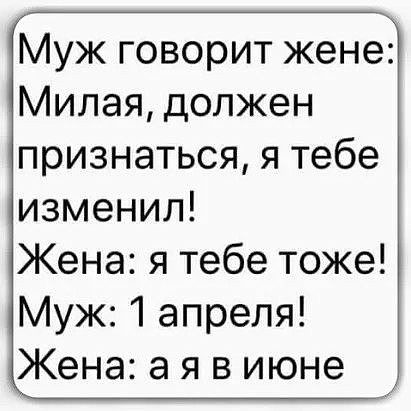 Муж говорит жене Милая должен признаться я тебе изменил Жена я тебе тоже Муж 1 апреля Жена а я в июне