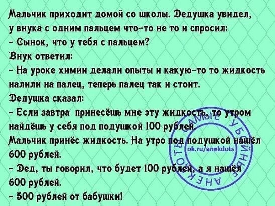 МАЛЬЧИК ПРИХОДИТ домой С ШКОЛЫ ЭЗДУШКЦ УВИДОЯ у ВИУИН ОДИИМ ЕЛЕЦ ЧТО ТО О ТО И спросил еыиок что у тебя пальцем Внук ответил На уроке химии делали опыты и какуюто то жидкость налили на палец телерь палец так и стоит Звлушка сказал 600 рублей дед ты говорил что будет 00 ру 600 рублей 500 рублей от бабушки