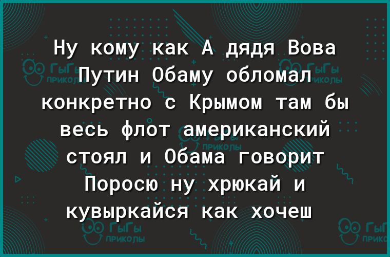 Ну кому как А дядя Вова Путин Обаму обломал конкретно с Крымом там бы весь флот американский стоял и Обама говорит Поросю ну хрюкай и кувыркайся как хочеш