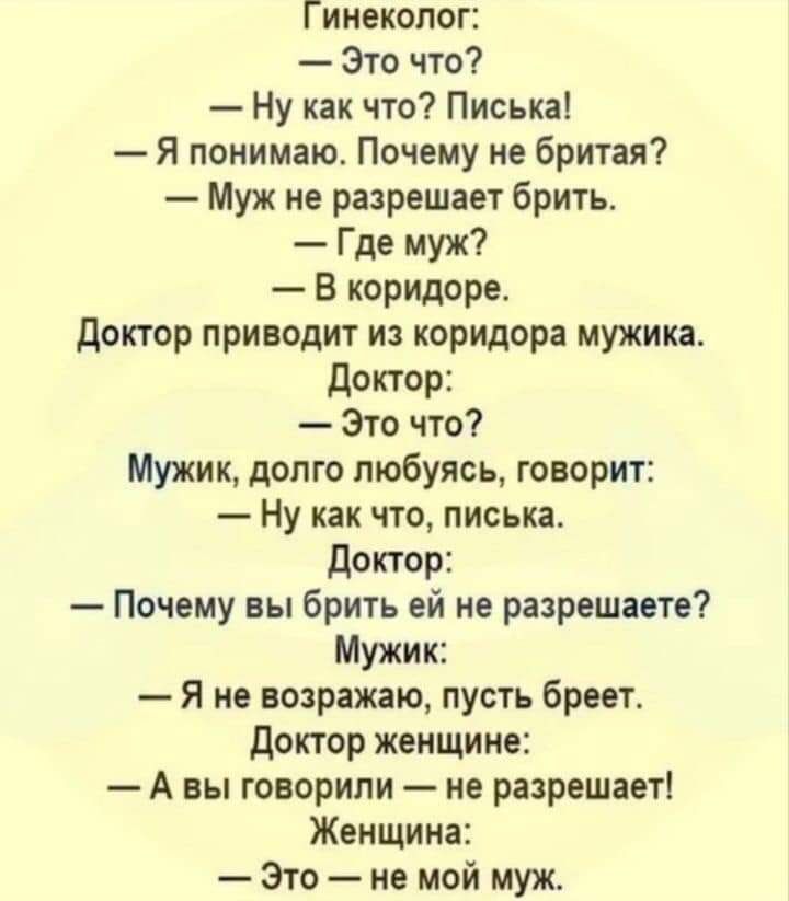 Гинеколог Это что Ну как что Писька Я понимаю Почему не бритая Муж не разрешает брить Где муж В коридоре доктор приводит из коридора мужика доктор Это что Мужик долго любуясь говорит Ну как что писька доктор Почему вы брить ей не разрешаете Мужик Я не возражаю пусть бреет Доктор женщине А вы говорили не разрешает Женщина Это не мой муж