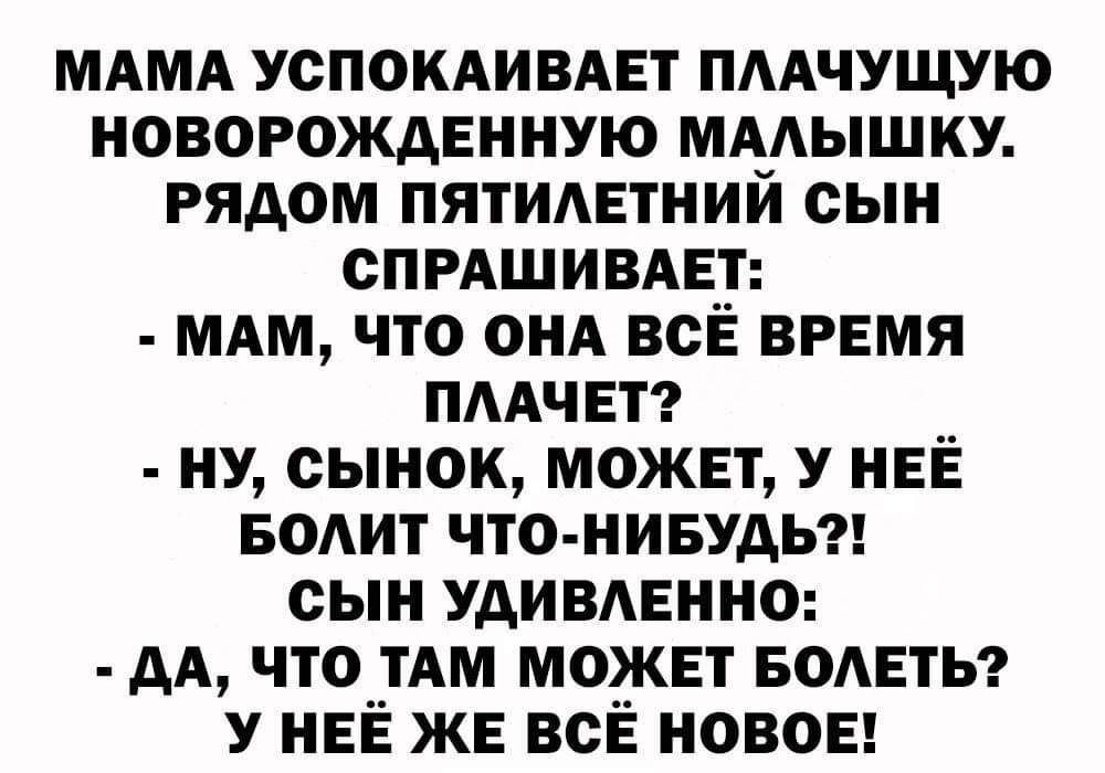 МАМА успокдивдвт пмчущую новорожденную ммышку рядом пятимгтний сын СПРАШИВАЕТ мдм что онд всЁ время пмчвт ну сынок может У НЕЁ водит ЧТО НИБУДЬ сын Удивмгнно дА что ТАМ можнт БОАЕТЬ У НЕЁ ЖЕ всЁ НОВОЕ