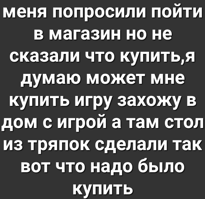 меня попросили пойти в магазин но не сказали что купитья думаю может мне купить игру захожу в дом с игрой а там стол из тряпок сделали так вот что надо было купить