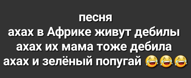 песня ахах в Африке живут дебилы ахах их мама тоже дебила ахах и зелёный попугай еее