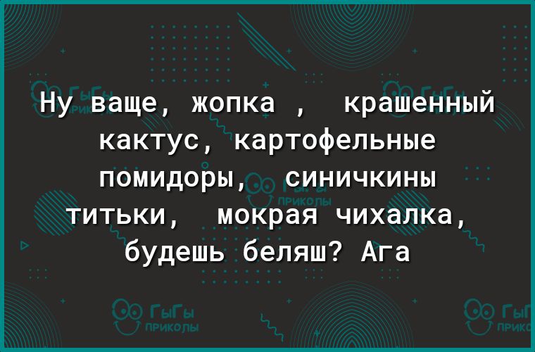 Ну ваще жопка крашенный кактус картофельные помидоры синичкины титьки мокрая чихалка будешь беляш Ага