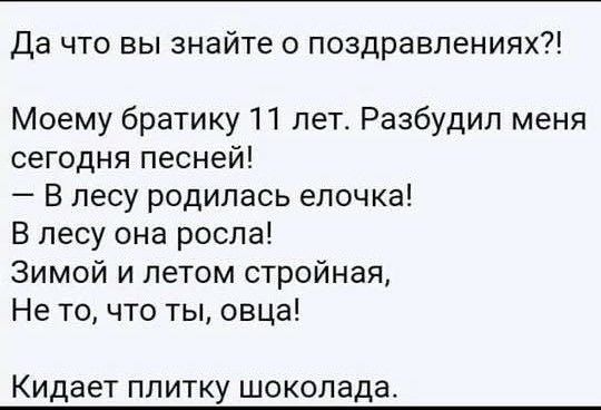 Да что вы знайте о поздравлениях Моему братику 11 лет Разбудил меня сегодня песней В лесу родилась елочка В лесу она росла Зимой и летом стройная Не то что ты овца Кидает плитку шоколада