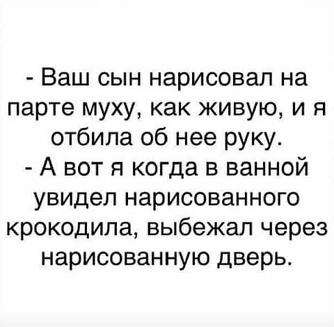 Ваш сын нарисовал на парте муху как живую и я отбила об нее руку А вот я когда в ванной увидел нарисованного крокодила выбежал через нарисованную дверь