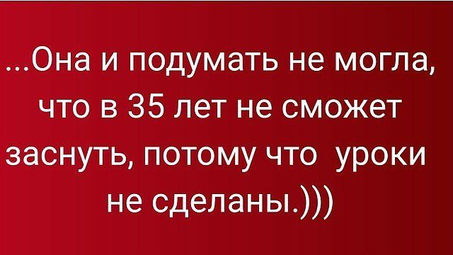 Она и подумать не могла что в 35 лет не сможет заснуть потому что уроки не сделаны