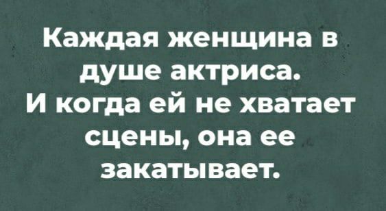 Каждая женщина в душе актриса И когда ей не хватает сцены она ее закатывает
