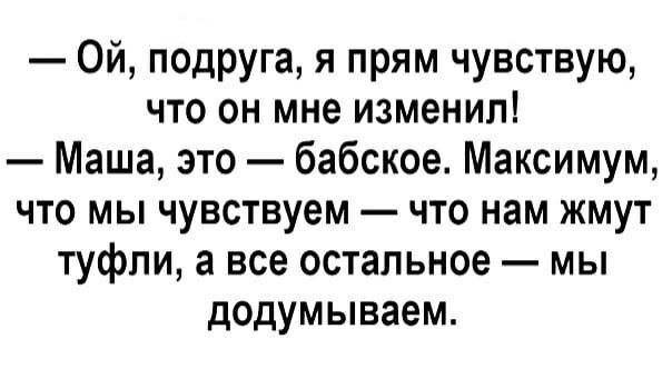 Ой подруга я прям чувствую что он мне изменил Маша это бабское Максимум что мы чувствуем что нам жмут туфли а все остальное мы додумываем