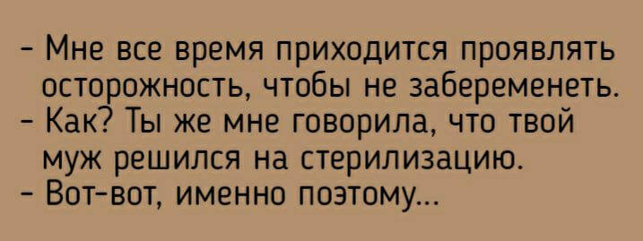 Мне все время приходится проявлять осторожность чтобы не забеременеть Как Ты же мне говорила что твой муж решился на стерилизацию Вотвот именно поэтому