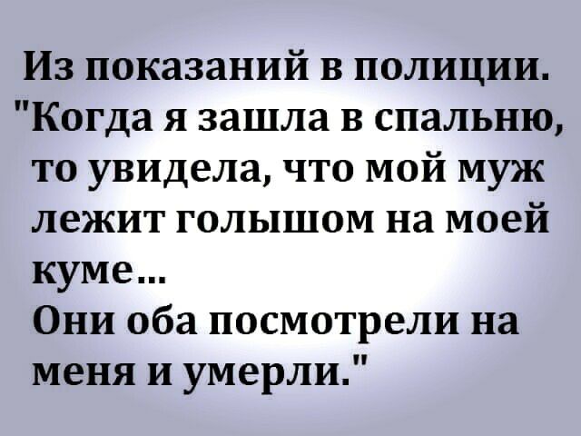 Из показаний в полиции Когда я зашла В спальню то увидела что мой муж лежит голышом на моей куме Они оба посмотрели на меня и умерли