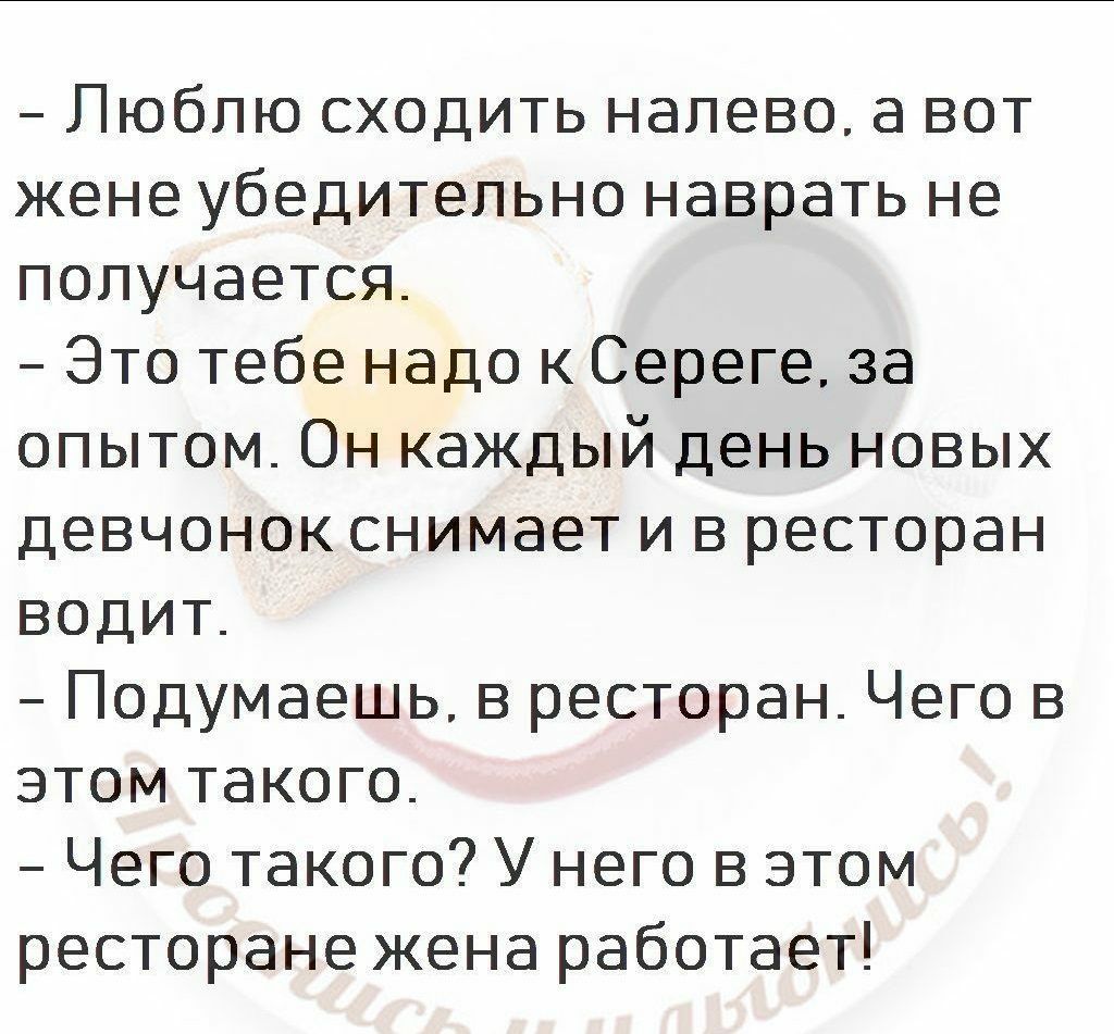 Люблю сходить налево а вот жене убедительно наврать не получается Это тебе надо к Сереге за опытом Он каждый день новых девчонок снимает и в ресторан водит Подумаешь в ресторан Чего в этом такого Чего такого У него в этом ресторане жена работает